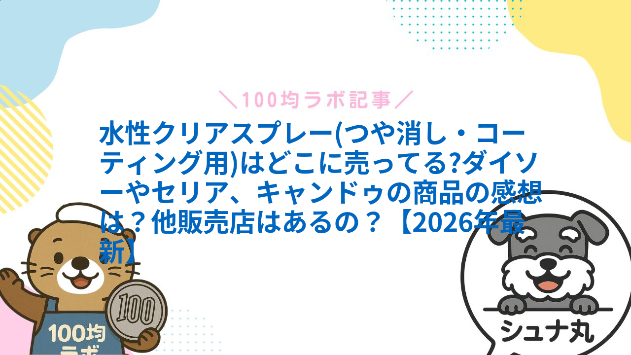 水性クリアスプレー(つや消し・コーティング用)はどこに売ってる?ダイソーやセリア、キャンドゥの商品の感想は?他販売店はあるの?【2026年最新】1