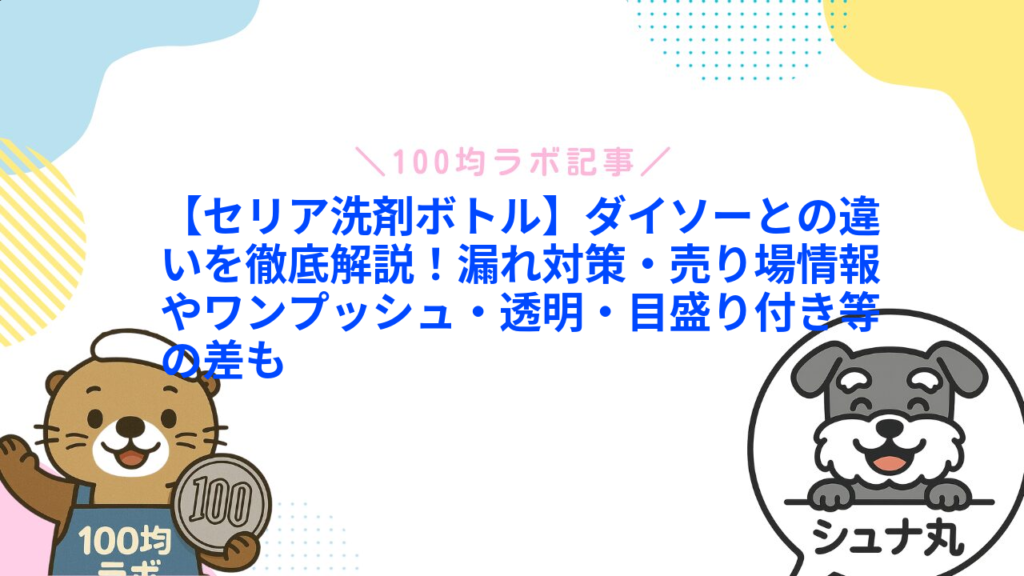 【セリア洗剤ボトル】ダイソーとの違いを徹底解説！漏れ対策・売り場情報やワンプッシュ・透明・目盛り付き等の差も1
