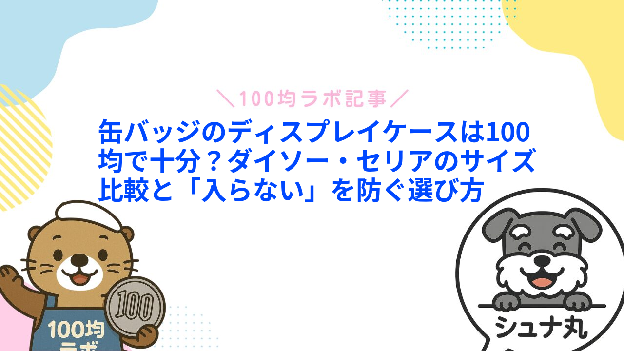 缶バッジのディスプレイケースは100均で十分?ダイソー・セリアのサイズ比較と「入らない」を防ぐ選び方