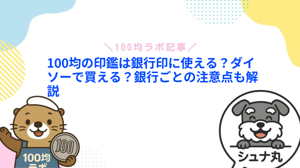 100均の印鑑は銀行印に使える？ダイソーで買える？銀行ごとの注意点も解説