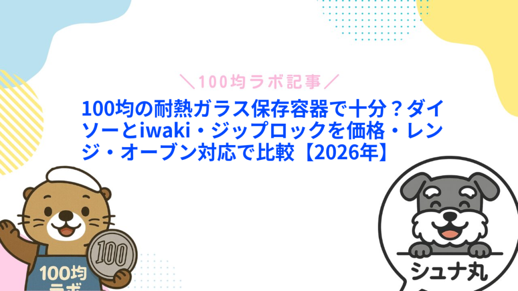 100均の耐熱ガラス保存容器で十分？ダイソーとiwaki・ジップロックを価格・レンジ・オーブン対応で比較【2026年】