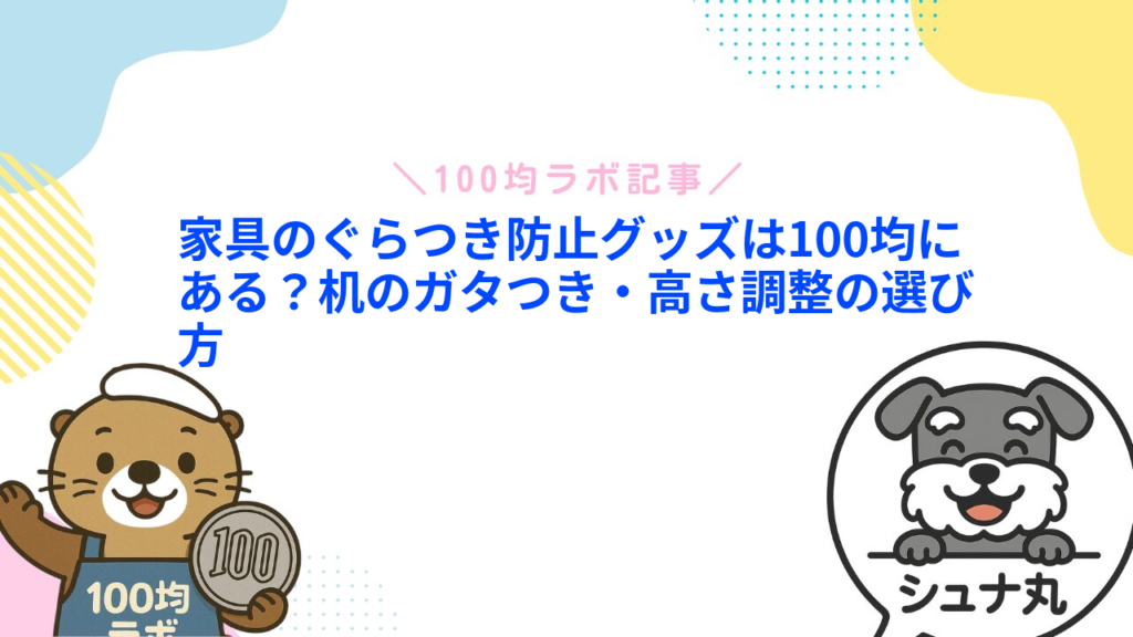 家具のぐらつき防止グッズは100均にある？机のガタつき・高さ調整の選び方