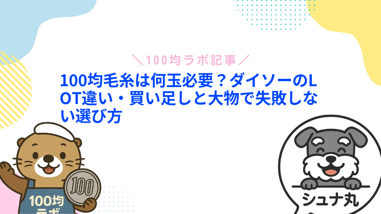 100均毛糸は何玉必要?ダイソーのLOT違い・買い足しと大物で失敗しない選び方